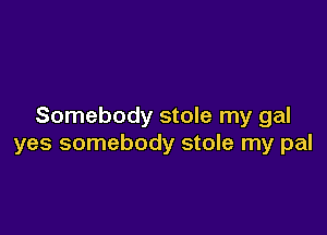 Somebody stole my gal

yes somebody stole my pal