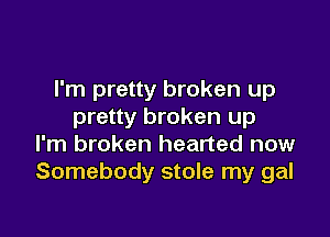 I'm pretty broken up
pretty broken up

I'm broken hearted now
Somebody stole my gal