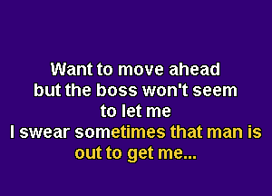 Want to move ahead
but the boss won't seem

to let me
I swear sometimes that man is
out to get me...