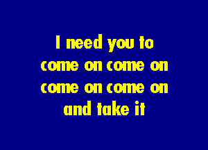 I need you to
(onuaonconuaon

come on come on
and lake il