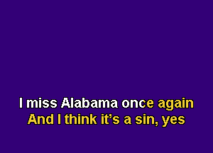 I miss Alabama once again
And I think ifs a sin, yes