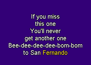 If you miss
this one
You'll never

get another one
Bee-dee-dee-dee-bom-bom
to San Fernando