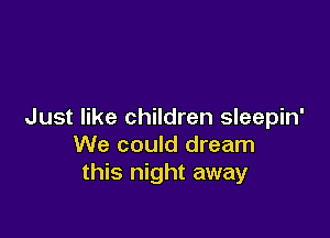 Just like children sleepin'

We could dream
this night away