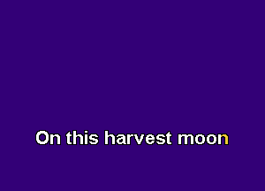 On this harvest moon