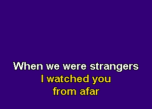 When we were strangers
I watched you
from afar