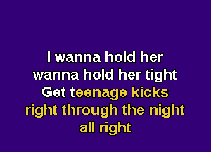 lwanna hold her
wanna hold her tight

Get teenage kicks
right through the night
all right