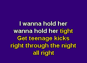 lwanna hold her
wanna hold her tight

Get teenage kicks
right through the night
all right