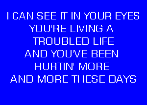 I CAN SEE FF IN YOUR EYES
YOU'RE LIVING A
TROUBLED LIFE

AND YOU'VE BEEN
HURTIN' MORE
AND MORE THESE DAYS