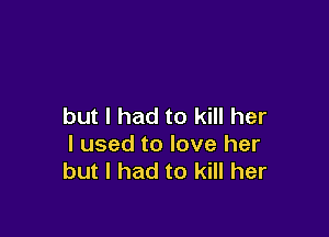 but I had to kill her

I used to love her
but I had to kill her