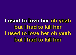 I used to love her oh yeah
but I had to kill her

I used to love her oh yeah
but I had to kill her