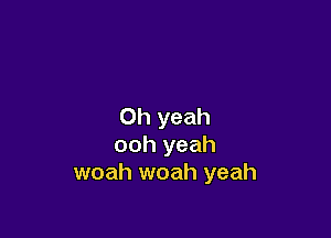 Oh yeah

ooh yeah
woah woah yeah