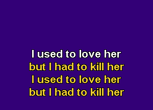 I used to love her

but I had to kill her
I used to love her
but I had to kill her