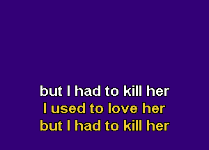 but I had to kill her
I used to love her
but I had to kill her