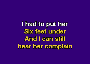 I had to put her
Six feet under

And I can still
hear her complain
