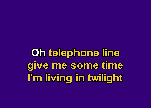 0h telephone line

give me some time
I'm living in twilight