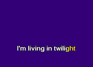 I'm living in twilight