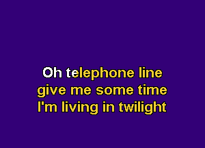 0h telephone line

give me some time
I'm living in twilight