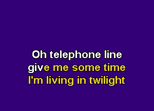 0h telephone line

give me some time
I'm living in twilight