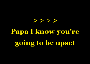 )))

Papa I know you're

going to be upset
