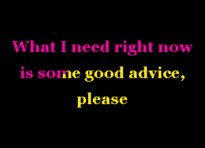 What I need right now

is some good advice,

please