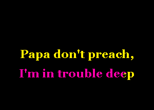 Papa don't preach,

I'm in trouble deep
