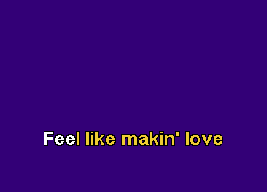 Feel like makin' love