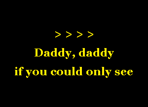 )
Daddy, daddy

if you could only see