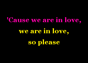 'Cause we are in love,

we are in love,

so please