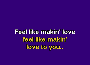 Feel like makin' love

feel like makin'
love to you..