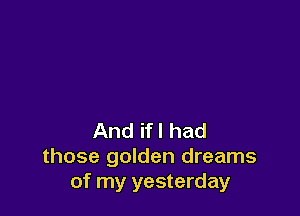 And ifl had
those golden dreams
of my yesterday