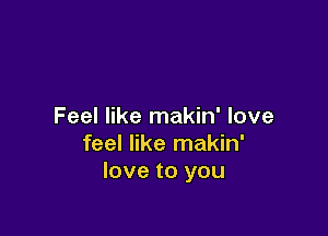 Feel like makin' love

feel like makin'
love to you