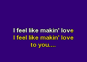 I feel like makin' love

lfeel like makin' love
to you....