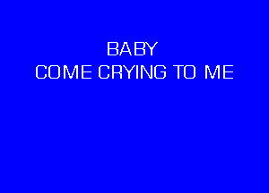 BABY
COME CRYING TO ME