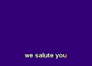 we salute you