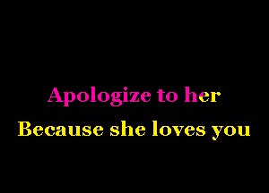 Apologize to her

Because she loves you