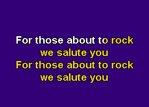 For those about to rock
we salute you

For those about to rock
we salute you