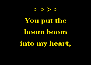 ) )
You put the

boom boom

into my heart,