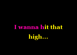 I wanna hit that
high...