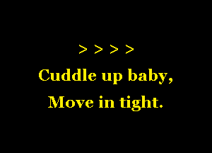 )
Cuddle up baby,

Move in tight.