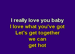 I really love you baby
I love what you've got

Let's get together
we can
get hot