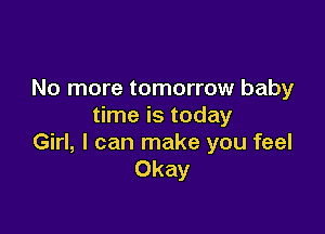 No more tomorrow baby
time is today

Girl, I can make you feel
Okay