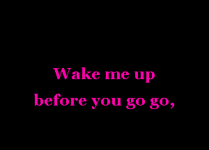 Wake me up

before you go go,