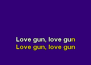 Love gun, love gun
Love gun, love gun