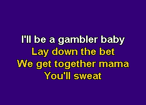 I'll be a gambler baby
Lay down the bet

We get together mama
You'll sweat