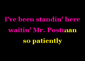 I've been standin' here
waitin' Mr. Postman

so patiently