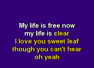 My life is free now
my life is clear

I love you sweet leaf
though you can't hear
oh yeah