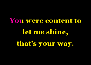 You were content to

let me shine,

that's your way.