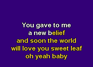 You gave to me
a new belief

and soon the world
will love you sweet leaf
oh yeah baby