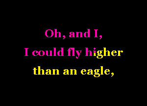 Oh, and I,
I could fly higher

than an eagle,