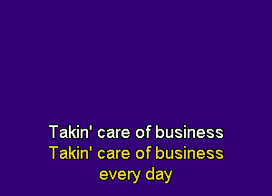 Takin' care of business
Takin' care of business
every day